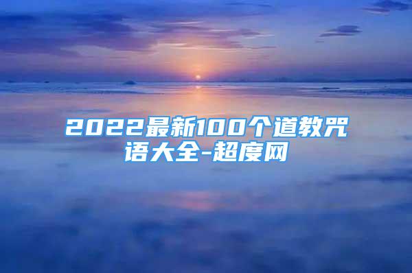 道法改运：2022最新100个道教咒语大全-超度网